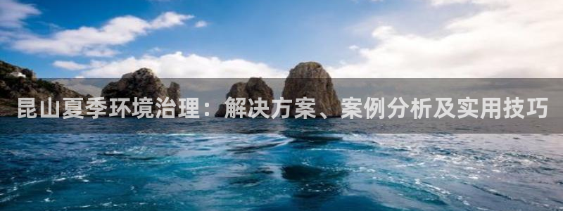 凯发就来凯发天生赢家一触即发：昆山夏季环境治理：解决方案、案例分析及实用技巧