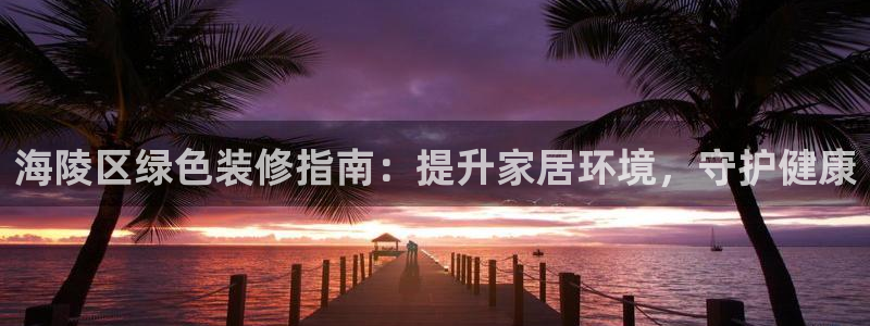 凯发k8娱乐官网手机端|海陵区绿色装修指南：提升家居环境，守护健康